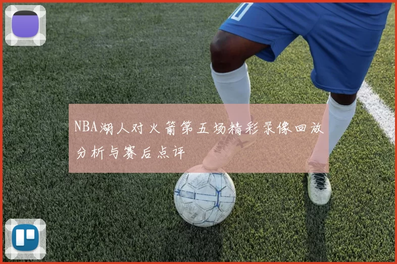 NBA湖人对火箭第五场精彩录像回放分析与赛后点评