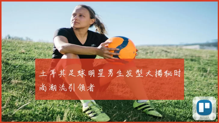 土耳其足球明星男生发型大揭秘时尚潮流引领者